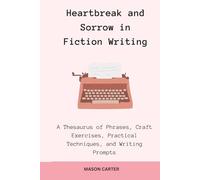 Heartbreak and Sorrow in Fiction Writing: A Thesaurus of Phrases, Craft Exercises, Practical Techniques, and Writing Prompts
