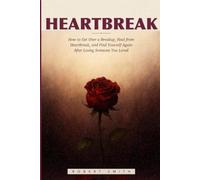 Heartbreak: How to Get Over a Breakup, Heal from Heartbreak, and Find Yourself Again After Losing Someone You Loved