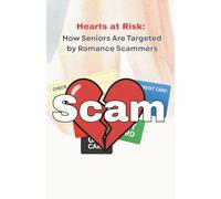Hearts at Risk: How Seniors Are Targeted by Romance Scammers: A Guide for Seniors and Their Families