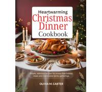Heartwarming Christmas Dinner Cookbook: Simple, Delicious Recipes for Stress-Free Holiday Meals and Memorable Family Gatherings