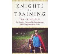 Knights in Training: Ten Principles for Raising Honorable, Courageous, and Compassionate Boys
