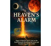 Heaven’s Alarm, Volume I: Signs in Heaven Above and on the Earth Beneath Heralding the Great and Notable Day of the LORD