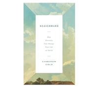 Heavenward: How Eternity Can Change Your Life on Earth