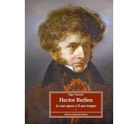 Hector Berlioz le sue opere e il suo tempo