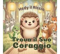 Hedy il Riccio Trova il Suo Coraggio: Una dolce storia illustrata per bambini sulla paura, il coraggio, l’amicizia e la fiducia in sé stessi