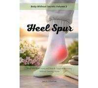 Heel Spur Body Without Secrets volume 3: Why Your Foot Hurts and How to Support Recovery Without Leaving Home