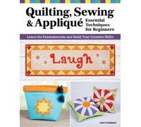 Quilting, Sewing & Applique: Essential Techniques for Beginners; Learn the Fundamentals and Build Your Creative Skills