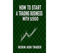 Heikin Ashi Trader How to Start a Trading Business with $500 (Tascabile)