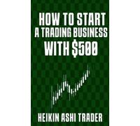 Heikin Ashi Trader How to Start a Trading Business with $500 (Tascabile)