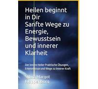 Heilen beginnt in Dir Sanfte Wege zu Energie, Bewusstsein und innerer Klarheit: Der innere Heiler Praktische Übungen, Erkenntnisse und Wege zu innerer Kraft