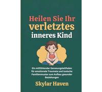 Heilen Sie Ihr verletztes inneres Kind: Ein mitfühlender Genesungsleitfaden für emotionale Traumata und toxische Familienmuster zum Aufbau gesunder Beziehungen
