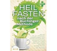 Heilfasten nach der BUCHINGER-METHODE: Wie Sie mit der effektiven Entgiftungskur Ihre Selbstheilungskräfte aktivieren und ab sofort ein Leben voller Gesundheit und mehr Energie führen inkl. Rezepte
