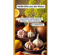 Heilkräfte aus der Natur: Hausmittel und Rezepte für Körper, Geist und Seele
