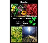 Heilkräfte der Natur I Heilkunde von Mutter Natur I Band 4: Pflanzen als Quelle ganzheitlicher Gesundheit