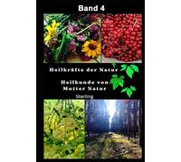 Heilkräfte der Natur I Heilkunde von Mutter Natur I Band 4: Pflanzen als Quelle ganzheitlicher Gesundheit