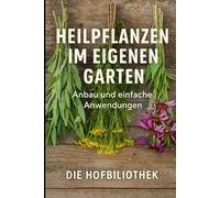 Heilpflanzen im eigenen Garten: Anbau und einfache Anwendungen für Einsteiger: Der praktische Leitfaden zu Pflege, Ernte, Trocknung und natürlichen Hausmitteln aus dem Kräutergarten