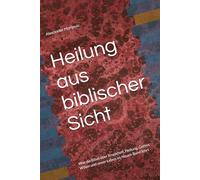 Heilung aus biblischer Sicht: Was die Bibel über Krankheit, Heilung, Gottes Willen und unser Leben im Neuen Bund lehrt