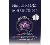 HEILUNG DES INNEREN KINDES ARBEITSBUCH: Eine Schritt-für-Schritt-Anleitung zur Heilung von Kindheitstraumata, Missbrauch, Vernachlässigung und zum Finden von Ganzheit.