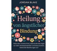 Heilung von ängstlicher Bindung: Heile dein inneres Kind, überwinde die Angst vor dem Verlassenwerden und baue sichere, liebevolle Beziehungen auf