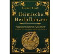 Heimische Heilpflanzen: Entfalte zeitlose Heiltraditionen, um dein natürliches Wohlbefinden zu fördern, deine Lebensenergie zu stärken und ein ausgewogenes, erfülltes Leben zu führen