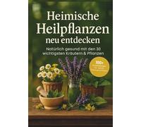 Heimische Heilpflanzen neu entdecken: Natürlich gesund mit den 30 wichtigsten Kräutern & Pflanzen - über 100 Hausmittel, DIY-Rezepte & Familienrituale für deine Hausapotheke durch das ganze Jahr