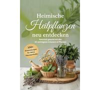 Heimische Heilpflanzen neu entdecken: Natürlich gesund mit den 30 wichtigsten Kräutern & Pflanzen - über 100 Hausmittel, DIY-Rezepte & Familienrituale für deine Hausapotheke durch das ganze Jahr