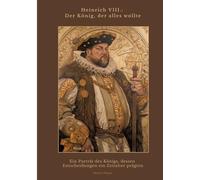 Heinrich VIII.: Der König, der alles wollte: Ein Porträt des Königs, dessen Entscheidungen ein Zeitalter prägten