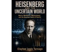Heisenberg and the Uncertain World: Matrix Mechanics, Measurement, and the Quantum Limits of Reality: 4