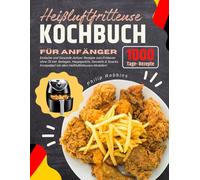 Heißluftfritteuse Kochbuch für Anfänger: 1000 Tage Einfache und Gesunde Airfryer Rezepte zum Frittieren ohne Öl- inkl. Beilagen, Hauptgericht, ... mit allen Heißluftfritteusen-Modellen!