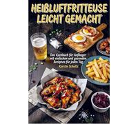 Heißluftfritteuse leicht gemacht: Das Kochbuch für Anfänger mit einfachen und gesunden Rezepten für jeden Tag