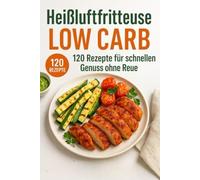 Heißluftfritteuse Low Carb: 120 Rezepte für schnellen Genuss ohne Reue