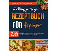Heißluftfritteuse Rezeptbuch für Anfänger 2025: Schnelle, leckere Gerichte einfach zubereiten - perfekt für jeden Tag der Woche