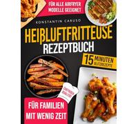 Heißluftfritteuse Rezeptbuch: Viele leckere & knusprige Rezepte, die in unter 15 Minuten fertig sind und für alle Airfryer-Modelle passen - um die ganze Familie mit minimalem Aufwand zu verwöhnen