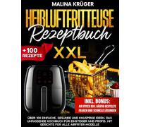 HEIßLUFTFRITTEUSE REZEPTBUCH XXL: Über 100 einfache, gesunde und knusprige Ideen. Das umfassende Kochbuch für Einsteiger und Profis, mit Gerichte für alle Airfryer-Modelle