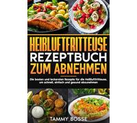 Heißluftfritteuse Rezeptbuch zum Abnehmen: Die besten und leckersten Rezepte für die Heißluftfritteuse, um schnell, einfach und gesund abzunehmen.