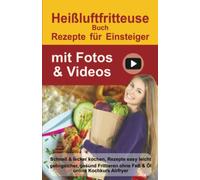 Heißluftfritteuse Rezepte für Einsteiger mit Fotos & Videos: Schnell & lecker kochen, 100 Rezepte, abnehmen ohne Diät. Gesund Frittieren ohne Fett & Öl | online Kochkurs Airfryer