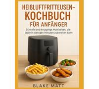 Heißluftfritteusen-Kochbuch für Anfänger: Schnelle und knusprige Mahlzeiten, die jeder in wenigen Minuten zubereiten kann