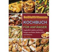 Heißluftfritteusen-Kochbuch für Anfänger: Unglaublich einfache und leckere Rezepte zum Braten, Backen, Grillen und Schmoren.