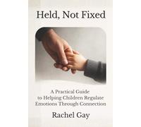 Held, Not Fixed: A Practical Guide to Helping Children Regulate Emotions Through Connection