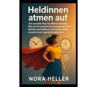 Heldinnen atmen auf: Der erprobte Plan für Alleinerziehende: Wie du mit smartem Zeitmanagement den Mental Load halbierst und deinen Alltag stressfrei und organisiert gestaltest.