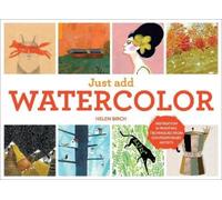Just Add Watercolor: Inspiration & Painting Techniques from Contemporary Artists