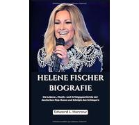 HELENE FISCHER BIOGRAFIE: Die Lebens-, Musik- und Erfolgsgeschichte der deutschen Pop-Ikone und Königin des Schlagers (German Edition)