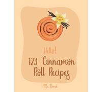 Hello! 123 Cinnamon Roll Recipes: Best Cinnamon Roll Cookbook Ever For Beginners [Caramel Cookbook, Easy Cinnamon Cookbook, Chocolate Chip Sweets Cookbook, Pumpkin Apple Cookbooks] [Book 1]