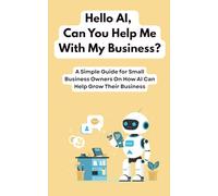 Hello AI, Can You Help Me With My Business?: A Simple Guide for Small Business Owners On How AI Can Help Grow Their Business