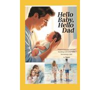 HELLO BABY, HELLO DAD: Supporting Your Partner, Bonding with Your Baby, Becoming a Dad