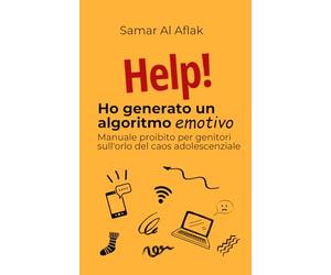 Help! Ho generato un algoritmo emotivo: Manuale proibito per genitori sull'orlo del caos adolescenziale