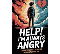 Help! I’m Always Angry: A Teen’s Honest Guide to Emotional Control