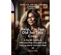 Help, I'm Too Old for This Crap: A No-BS Guide to Reinventing Yourself and Taking Back Control After 50