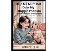 Help Me Mum Get Over My Phobias: Step-To-Step Guide To Help Your Dog Overcome Their Fears And Phobias