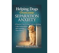Helping Dogs Overcome SEPARATION ANXIETY: A Practical, Step-by-Step Guide to Building Calm Independence and Confident Time Alone